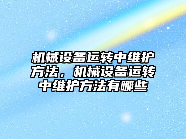 機械設備運轉中維護方法，機械設備運轉中維護方法有哪些