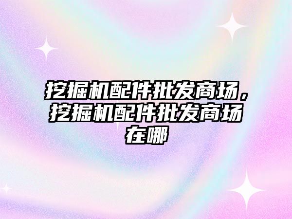 挖掘機配件批發(fā)商場，挖掘機配件批發(fā)商場在哪