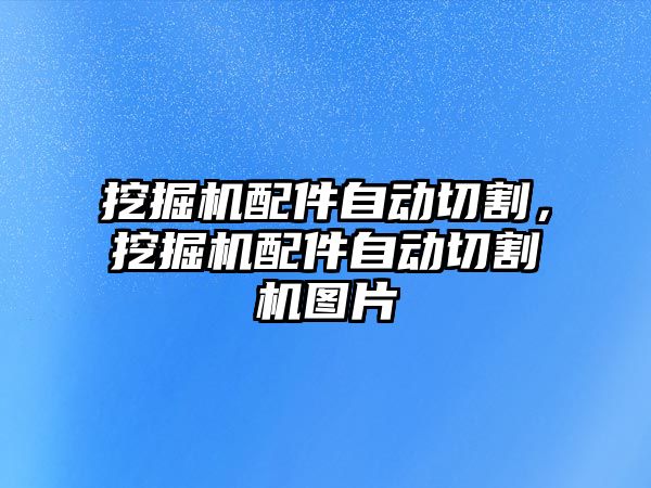 挖掘機配件自動切割，挖掘機配件自動切割機圖片