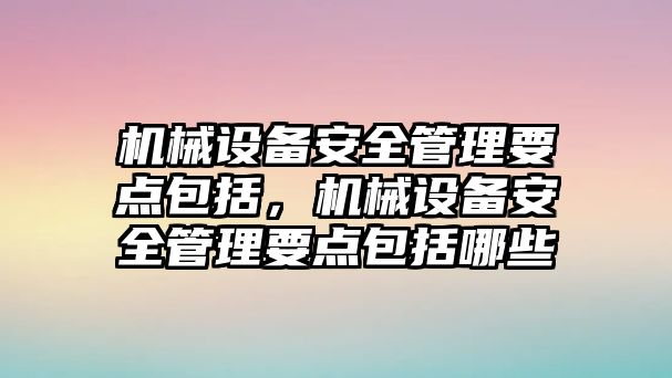 機(jī)械設(shè)備安全管理要點(diǎn)包括，機(jī)械設(shè)備安全管理要點(diǎn)包括哪些