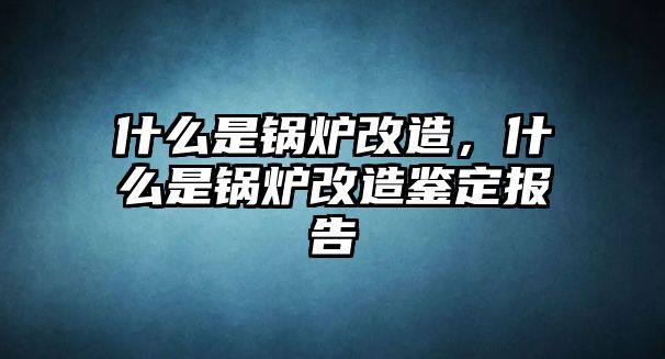 什么是鍋爐改造，什么是鍋爐改造鑒定報告