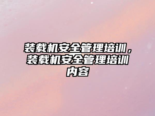 裝載機安全管理培訓，裝載機安全管理培訓內(nèi)容