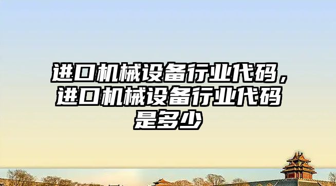 進口機械設(shè)備行業(yè)代碼，進口機械設(shè)備行業(yè)代碼是多少