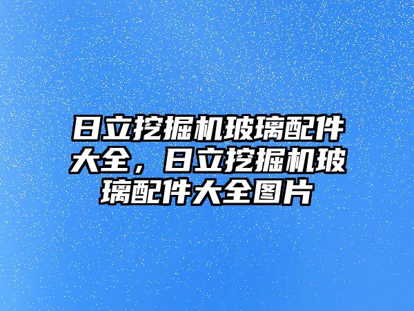 日立挖掘機玻璃配件大全，日立挖掘機玻璃配件大全圖片