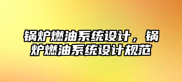 鍋爐燃油系統(tǒng)設(shè)計，鍋爐燃油系統(tǒng)設(shè)計規(guī)范