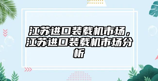 江蘇進(jìn)口裝載機(jī)市場，江蘇進(jìn)口裝載機(jī)市場分析