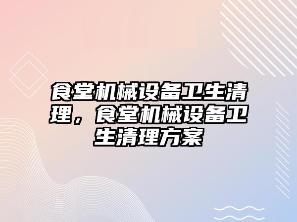 食堂機械設備衛(wèi)生清理，食堂機械設備衛(wèi)生清理方案