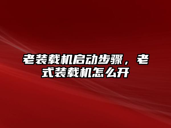 老裝載機啟動步驟，老式裝載機怎么開