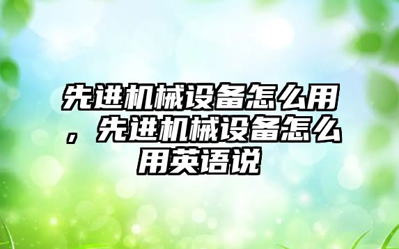 先進(jìn)機械設(shè)備怎么用，先進(jìn)機械設(shè)備怎么用英語說