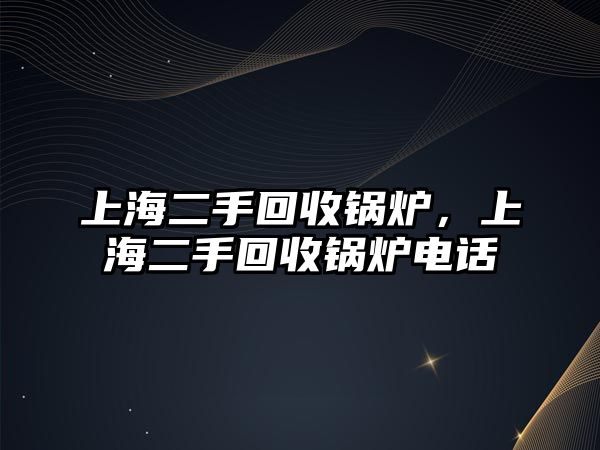 上海二手回收鍋爐，上海二手回收鍋爐電話