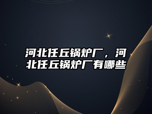 河北任丘鍋爐廠，河北任丘鍋爐廠有哪些