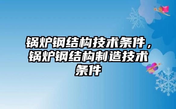 鍋爐鋼結(jié)構(gòu)技術(shù)條件，鍋爐鋼結(jié)構(gòu)制造技術(shù)條件