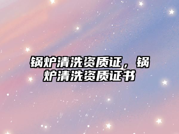 鍋爐清洗資質(zhì)證，鍋爐清洗資質(zhì)證書