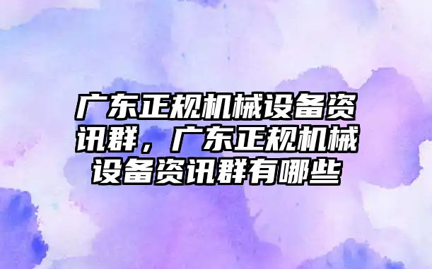 廣東正規(guī)機械設(shè)備資訊群，廣東正規(guī)機械設(shè)備資訊群有哪些