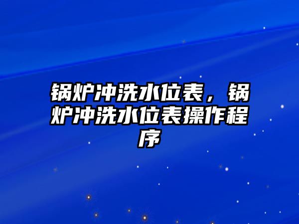 鍋爐沖洗水位表，鍋爐沖洗水位表操作程序