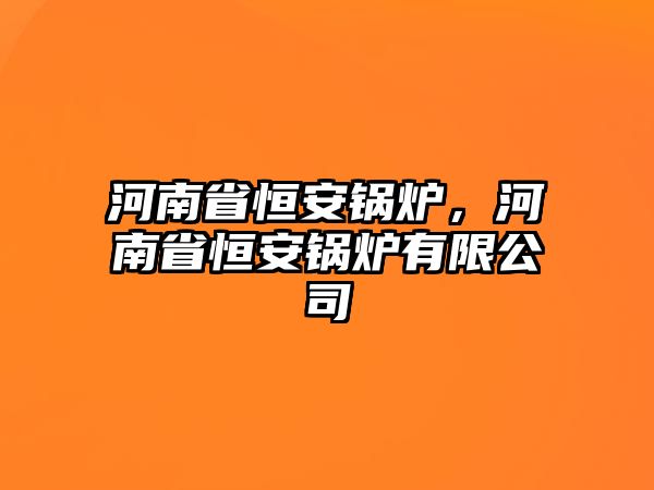 河南省恒安鍋爐，河南省恒安鍋爐有限公司