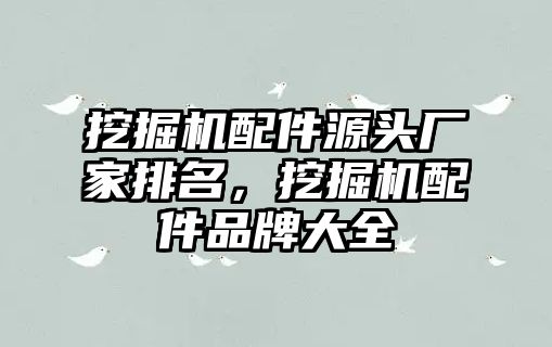 挖掘機配件源頭廠家排名，挖掘機配件品牌大全