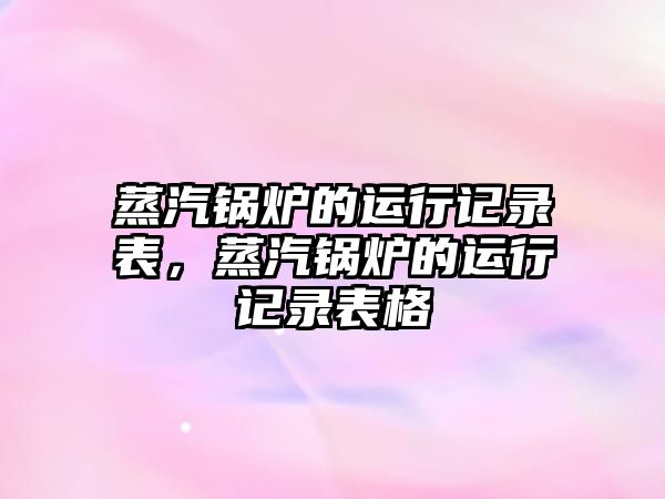 蒸汽鍋爐的運(yùn)行記錄表，蒸汽鍋爐的運(yùn)行記錄表格