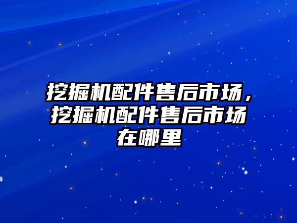 挖掘機配件售后市場，挖掘機配件售后市場在哪里