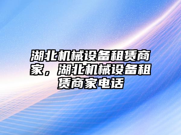 湖北機(jī)械設(shè)備租賃商家，湖北機(jī)械設(shè)備租賃商家電話