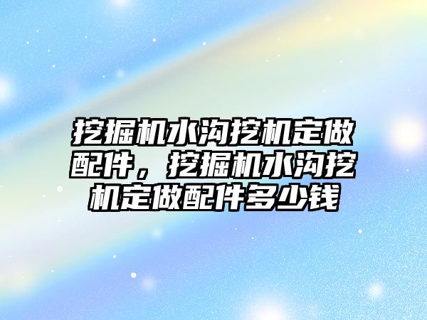 挖掘機水溝挖機定做配件，挖掘機水溝挖機定做配件多少錢