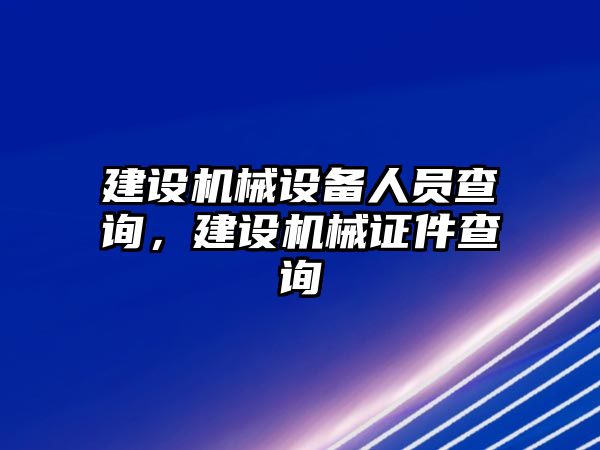 建設(shè)機(jī)械設(shè)備人員查詢，建設(shè)機(jī)械證件查詢