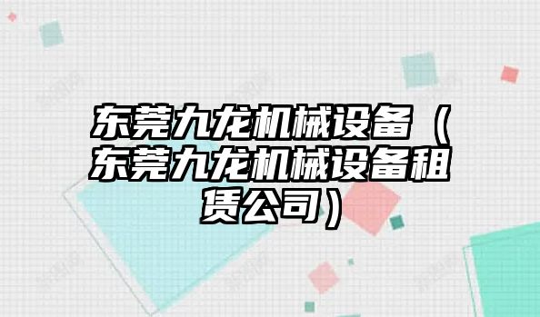 東莞九龍機械設備（東莞九龍機械設備租賃公司）