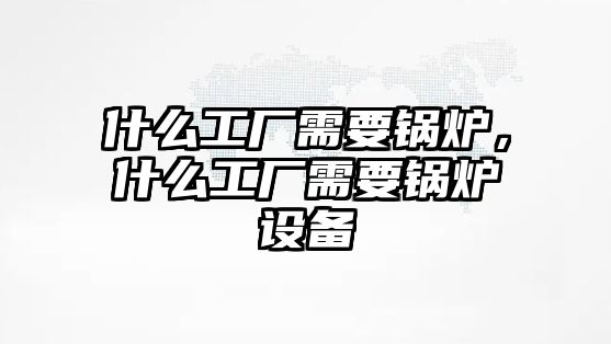 什么工廠需要鍋爐，什么工廠需要鍋爐設備