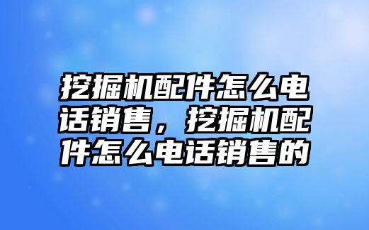 挖掘機配件怎么電話銷售，挖掘機配件怎么電話銷售的