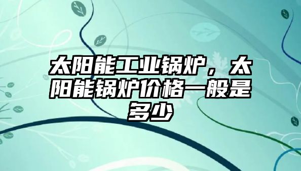 太陽能工業(yè)鍋爐，太陽能鍋爐價格一般是多少