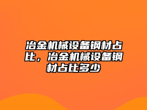 冶金機械設備鋼材占比，冶金機械設備鋼材占比多少