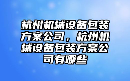 杭州機(jī)械設(shè)備包裝方案公司，杭州機(jī)械設(shè)備包裝方案公司有哪些