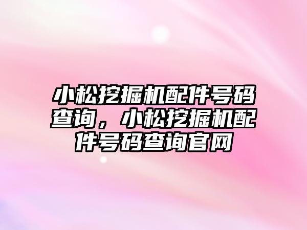 小松挖掘機配件號碼查詢，小松挖掘機配件號碼查詢官網(wǎng)