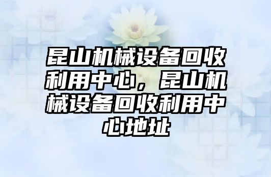 昆山機械設備回收利用中心，昆山機械設備回收利用中心地址