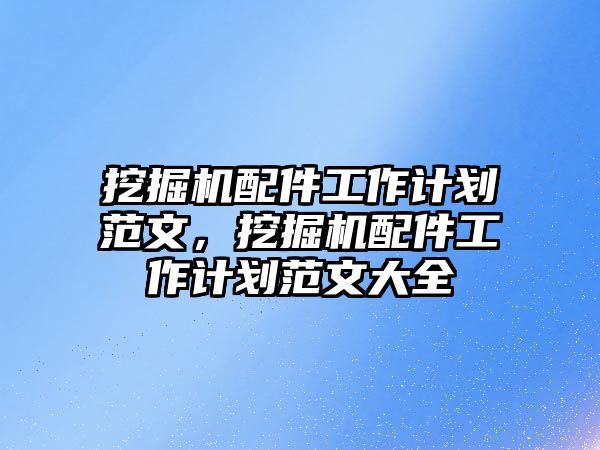 挖掘機(jī)配件工作計劃范文，挖掘機(jī)配件工作計劃范文大全