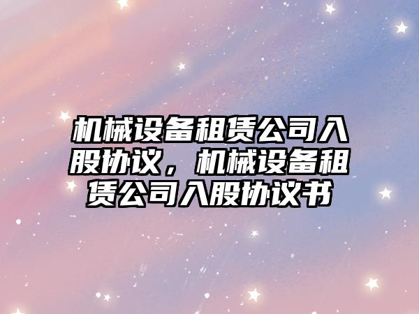 機械設備租賃公司入股協(xié)議，機械設備租賃公司入股協(xié)議書