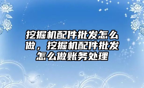 挖掘機配件批發(fā)怎么做，挖掘機配件批發(fā)怎么做賬務(wù)處理