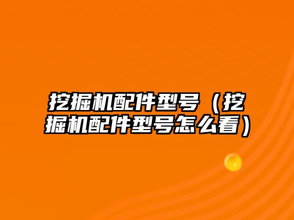 挖掘機配件型號（挖掘機配件型號怎么看）