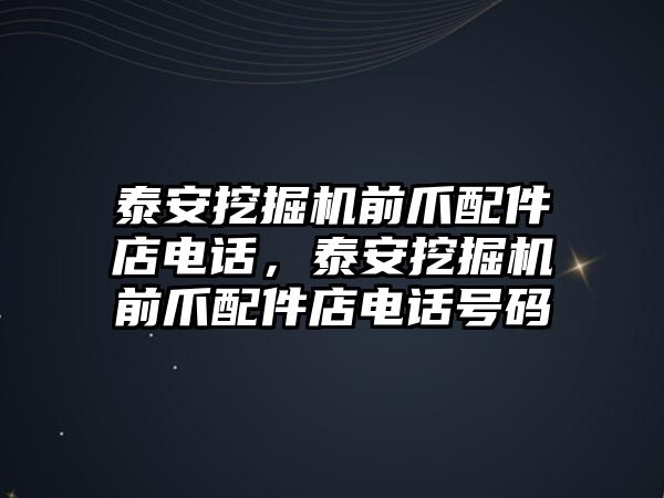 泰安挖掘機(jī)前爪配件店電話，泰安挖掘機(jī)前爪配件店電話號(hào)碼