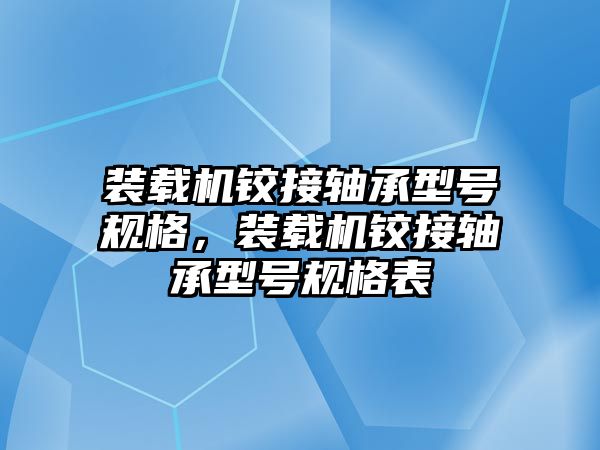 裝載機鉸接軸承型號規(guī)格，裝載機鉸接軸承型號規(guī)格表