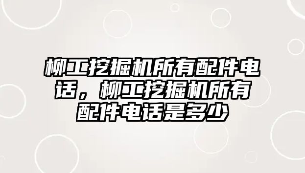 柳工挖掘機所有配件電話，柳工挖掘機所有配件電話是多少