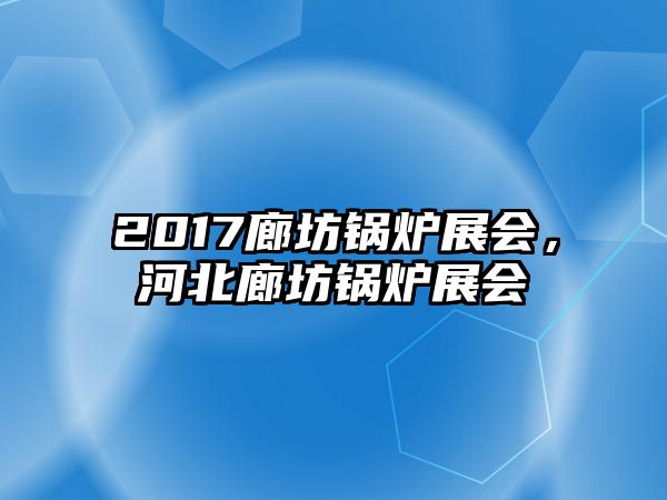 2017廊坊鍋爐展會，河北廊坊鍋爐展會