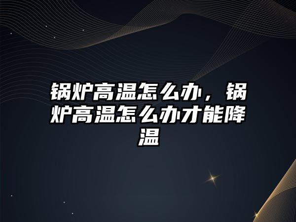 鍋爐高溫怎么辦，鍋爐高溫怎么辦才能降溫