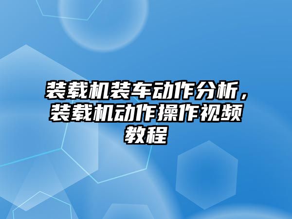 裝載機(jī)裝車動作分析，裝載機(jī)動作操作視頻教程