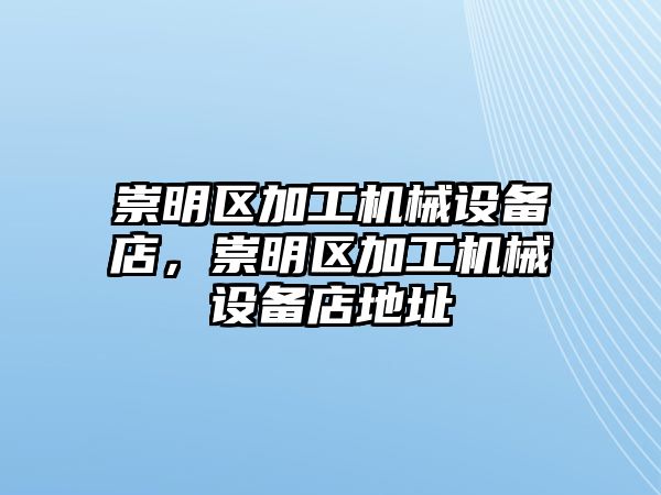 崇明區(qū)加工機械設備店，崇明區(qū)加工機械設備店地址