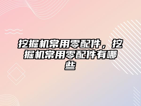 挖掘機常用零配件，挖掘機常用零配件有哪些