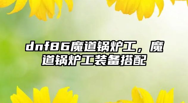 dnf86魔道鍋爐工，魔道鍋爐工裝備搭配