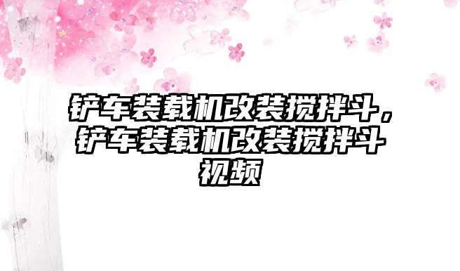 鏟車裝載機改裝攪拌斗，鏟車裝載機改裝攪拌斗視頻