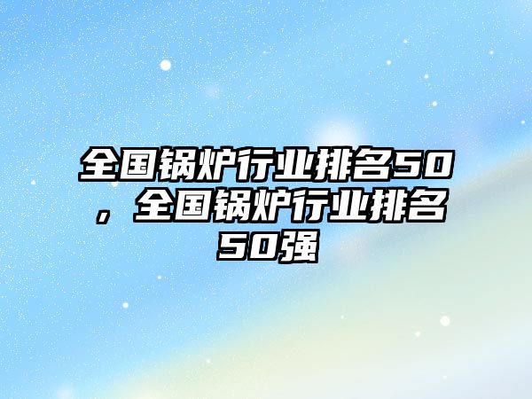 全國鍋爐行業(yè)排名50，全國鍋爐行業(yè)排名50強