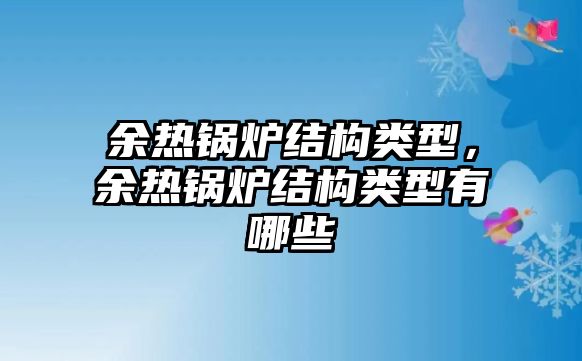 余熱鍋爐結(jié)構(gòu)類型，余熱鍋爐結(jié)構(gòu)類型有哪些